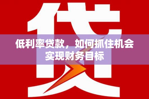都江堰低利率贷款，如何抓住机会实现财务目标