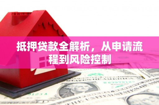 淮安抵押贷款全解析，从申请流程到风险控制