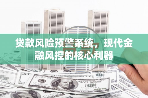 右江贷款风险预警系统,现代金融风控的核心利器 右江贷款风险预警系统,现代金融风控的核心利器