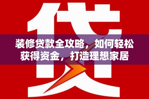 莱城装修贷款全攻略，如何轻松获得资金，打造理想家居