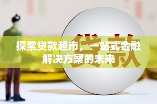 清城探索贷款超市，一站式金融解决方案的未来
