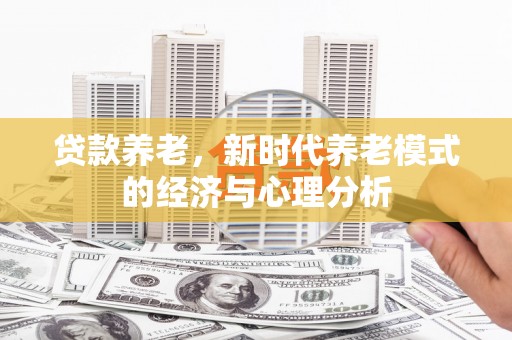 巩义贷款养老，新时代养老模式的经济与心理分析