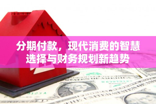 青浦分期付款，现代消费的智慧选择与财务规划新趋势