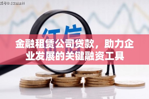 怀化金融租赁公司贷款，助力企业发展的关键融资工具