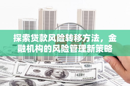 平江探索贷款风险转移方法，金融机构的风险管理新策略
