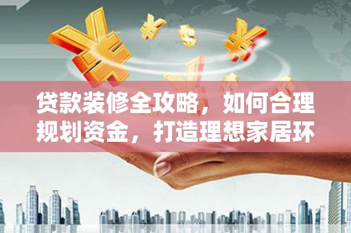 长寿贷款装修全攻略，如何合理规划资金，打造理想家居环境