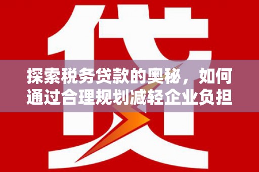 丰都探索税务贷款的奥秘，如何通过合理规划减轻企业负担