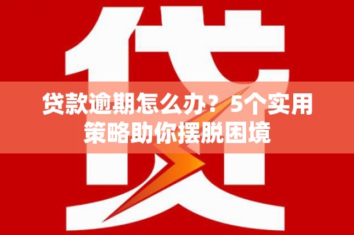 绩溪贷款逾期怎么办？5个实用策略助你摆脱困境