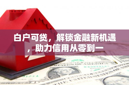 六枝白户可贷，解锁金融新机遇，助力信用从零到一