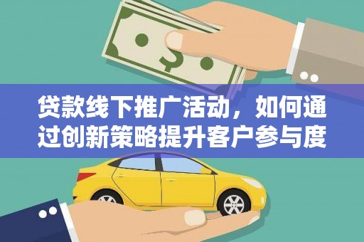宁陵贷款线下推广活动，如何通过创新策略提升客户参与度