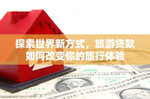 江海探索世界新方式，旅游贷款如何改变你的旅行体验