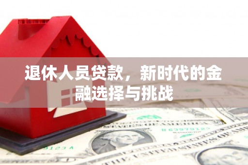 怀化退休人员贷款，新时代的金融选择与挑战