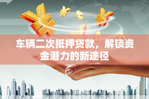 南化车辆二次抵押贷款，解锁资金潜力的新途径