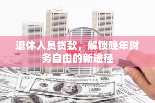 西昌退休人员贷款，解锁晚年财务自由的新途径