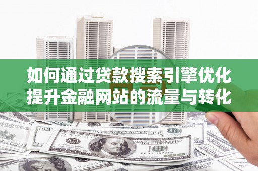 武江如何通过贷款搜索引擎优化提升金融网站的流量与转化率