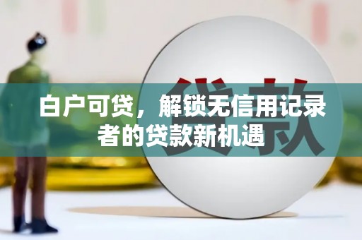 丰都白户可贷，解锁无信用记录者的贷款新机遇