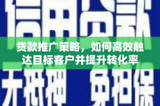 建瓯贷款推广策略，如何高效触达目标客户并提升转化率