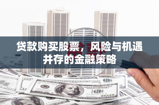 清新贷款购买股票，风险与机遇并存的金融策略