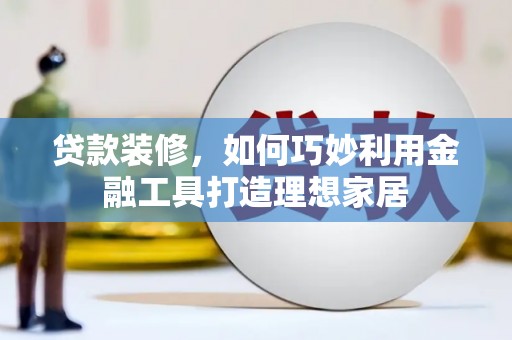 双江贷款装修，如何巧妙利用金融工具打造理想家居