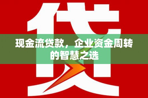 板桥现金流贷款，企业资金周转的智慧之选
