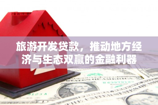 泸州旅游开发贷款，推动地方经济与生态双赢的金融利器