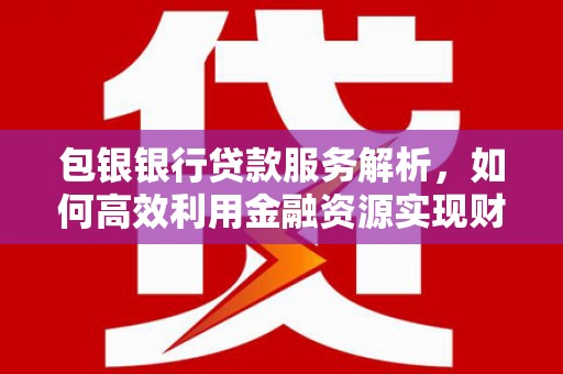 木垒包银银行贷款服务解析，如何高效利用金融资源实现财富增长
