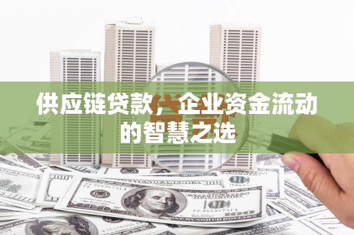 吉首供应链贷款，企业资金流动的智慧之选