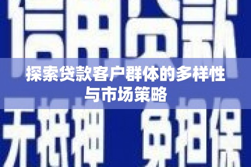 灌阳探索贷款客户群体的多样性与市场策略