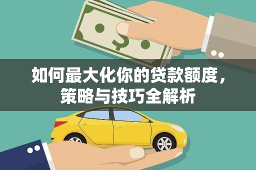 九台如何最大化你的贷款额度，策略与技巧全解析