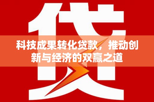 宣威科技成果转化贷款，推动创新与经济的双赢之道