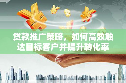 深泽贷款推广策略，如何高效触达目标客户并提升转化率