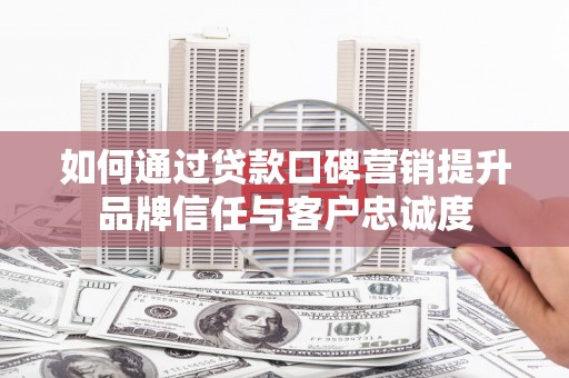 龙城如何通过贷款口碑营销提升品牌信任与客户忠诚度