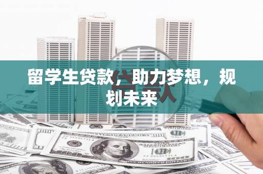 河池留学生贷款，助力梦想，规划未来
