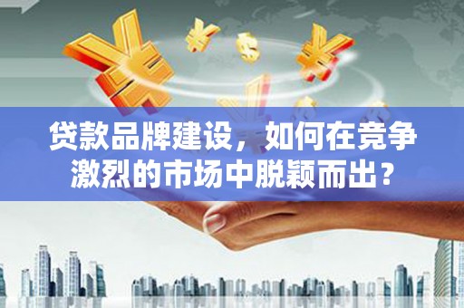 达日贷款品牌建设，如何在竞争激烈的市场中脱颖而出？