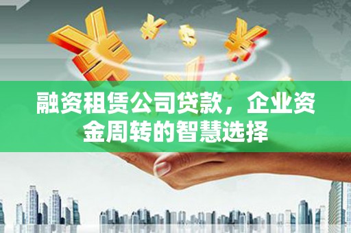 埔里融资租赁公司贷款，企业资金周转的智慧选择