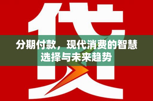 泗礁分期付款，现代消费的智慧选择与未来趋势