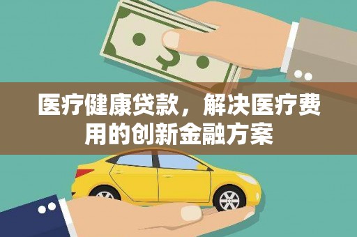解放医疗健康贷款，解决医疗费用的创新金融方案