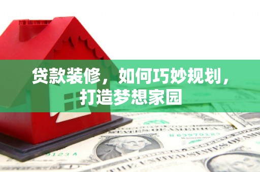 安庆贷款装修，如何巧妙规划，打造梦想家园