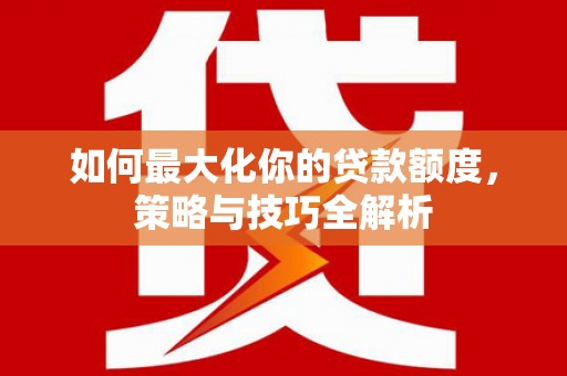 裕华如何最大化你的贷款额度，策略与技巧全解析