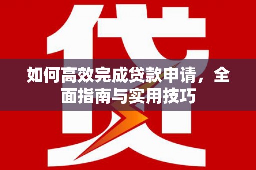 武清如何高效完成贷款申请，全面指南与实用技巧