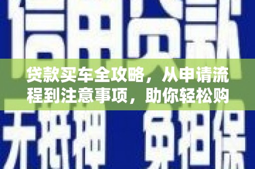 成功贷款买车全攻略，从申请流程到注意事项，助你轻松购车