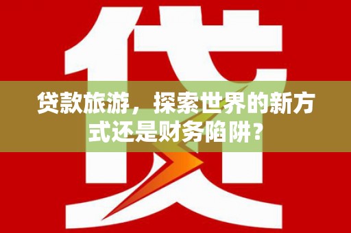 三湾贷款旅游，探索世界的新方式还是财务陷阱？