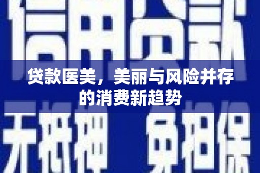 甘南贷款医美，美丽与风险并存的消费新趋势