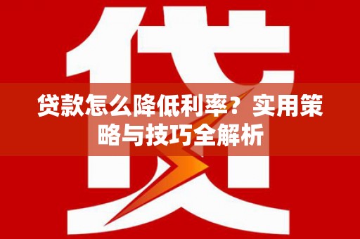 安福贷款怎么降低利率？实用策略与技巧全解析
